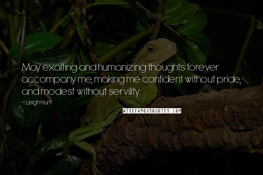 Leigh Hunt Quotes: May exalting and humanizing thoughts forever accompany me, making me confident without pride, and modest without servility.