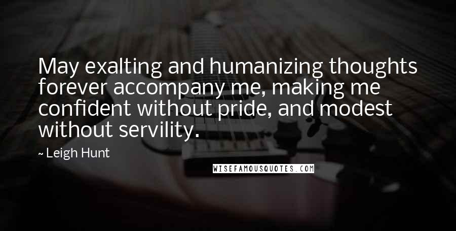 Leigh Hunt Quotes: May exalting and humanizing thoughts forever accompany me, making me confident without pride, and modest without servility.