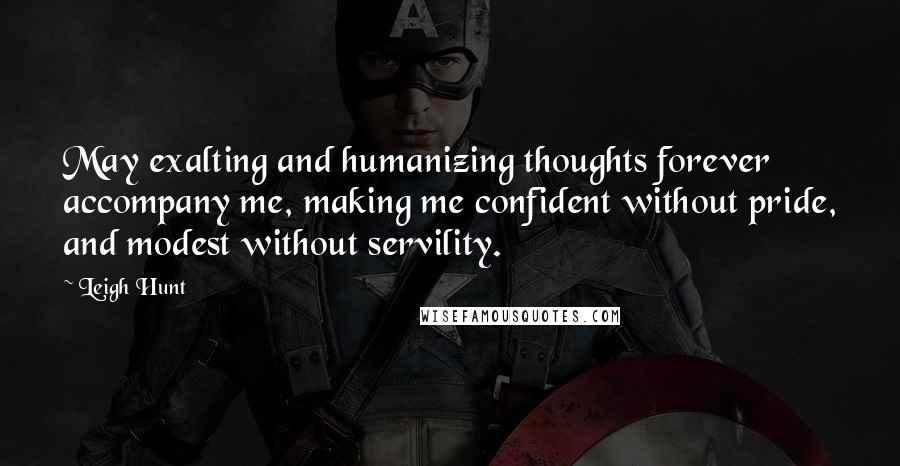 Leigh Hunt Quotes: May exalting and humanizing thoughts forever accompany me, making me confident without pride, and modest without servility.