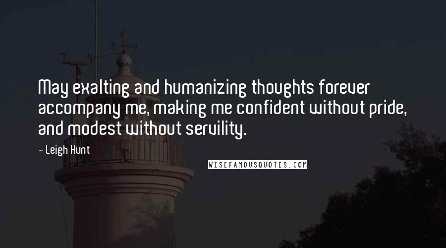 Leigh Hunt Quotes: May exalting and humanizing thoughts forever accompany me, making me confident without pride, and modest without servility.