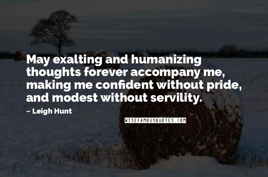 Leigh Hunt Quotes: May exalting and humanizing thoughts forever accompany me, making me confident without pride, and modest without servility.