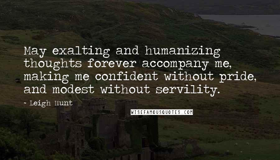 Leigh Hunt Quotes: May exalting and humanizing thoughts forever accompany me, making me confident without pride, and modest without servility.