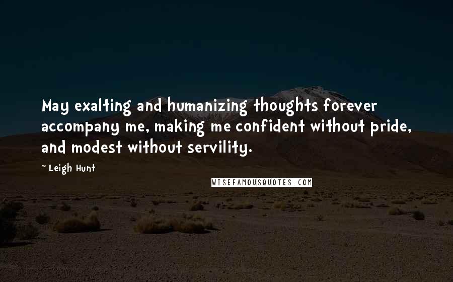 Leigh Hunt Quotes: May exalting and humanizing thoughts forever accompany me, making me confident without pride, and modest without servility.