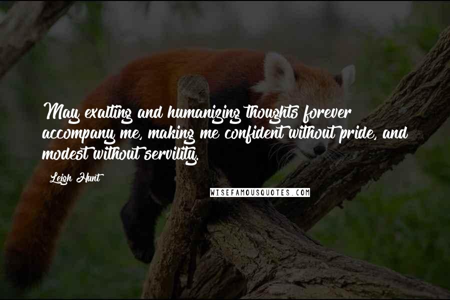 Leigh Hunt Quotes: May exalting and humanizing thoughts forever accompany me, making me confident without pride, and modest without servility.