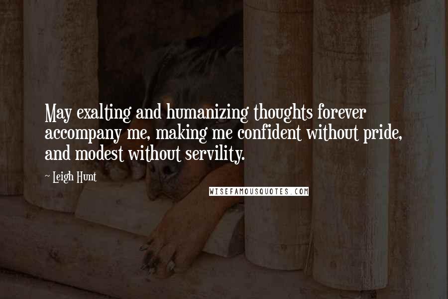 Leigh Hunt Quotes: May exalting and humanizing thoughts forever accompany me, making me confident without pride, and modest without servility.