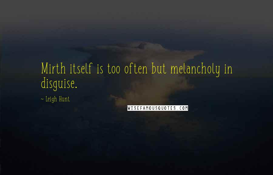 Leigh Hunt Quotes: Mirth itself is too often but melancholy in disguise.
