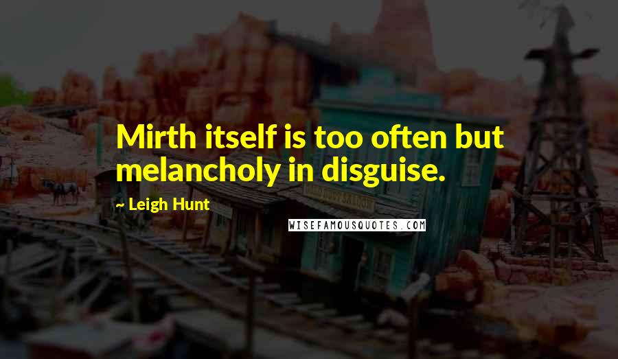 Leigh Hunt Quotes: Mirth itself is too often but melancholy in disguise.