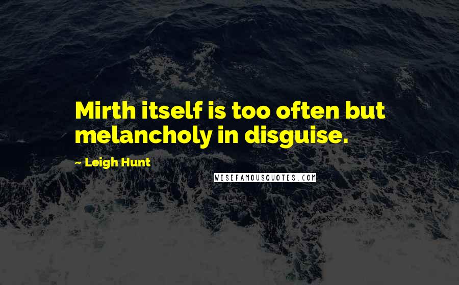 Leigh Hunt Quotes: Mirth itself is too often but melancholy in disguise.