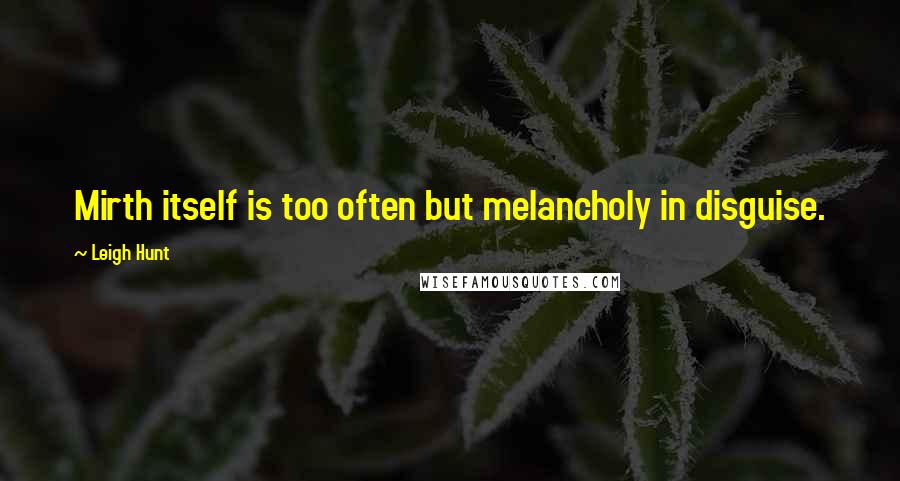 Leigh Hunt Quotes: Mirth itself is too often but melancholy in disguise.