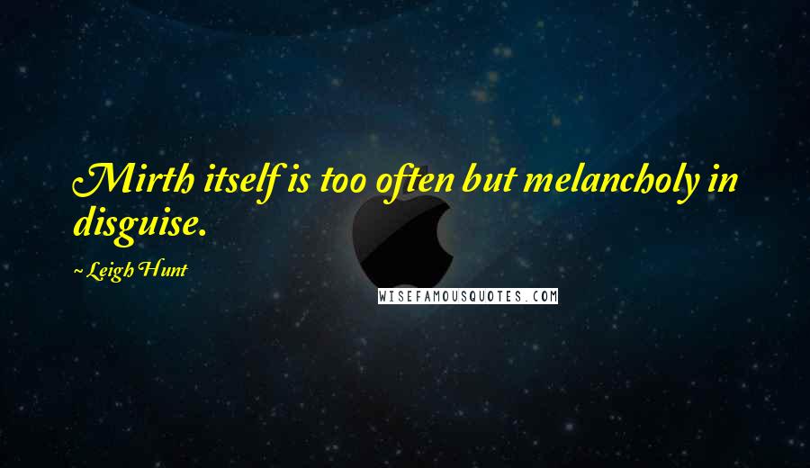 Leigh Hunt Quotes: Mirth itself is too often but melancholy in disguise.