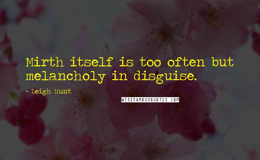 Leigh Hunt Quotes: Mirth itself is too often but melancholy in disguise.