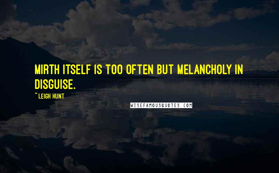 Leigh Hunt Quotes: Mirth itself is too often but melancholy in disguise.