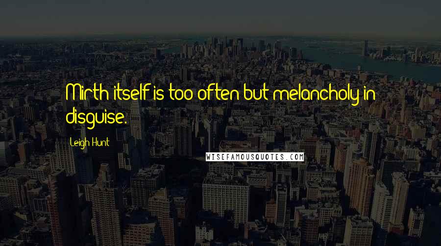 Leigh Hunt Quotes: Mirth itself is too often but melancholy in disguise.