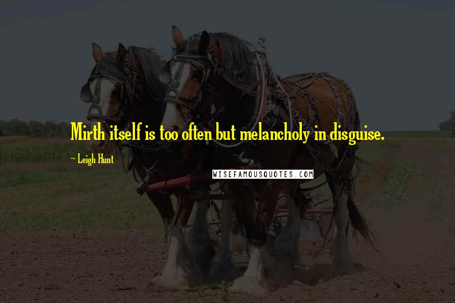 Leigh Hunt Quotes: Mirth itself is too often but melancholy in disguise.