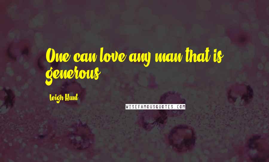 Leigh Hunt Quotes: One can love any man that is generous.