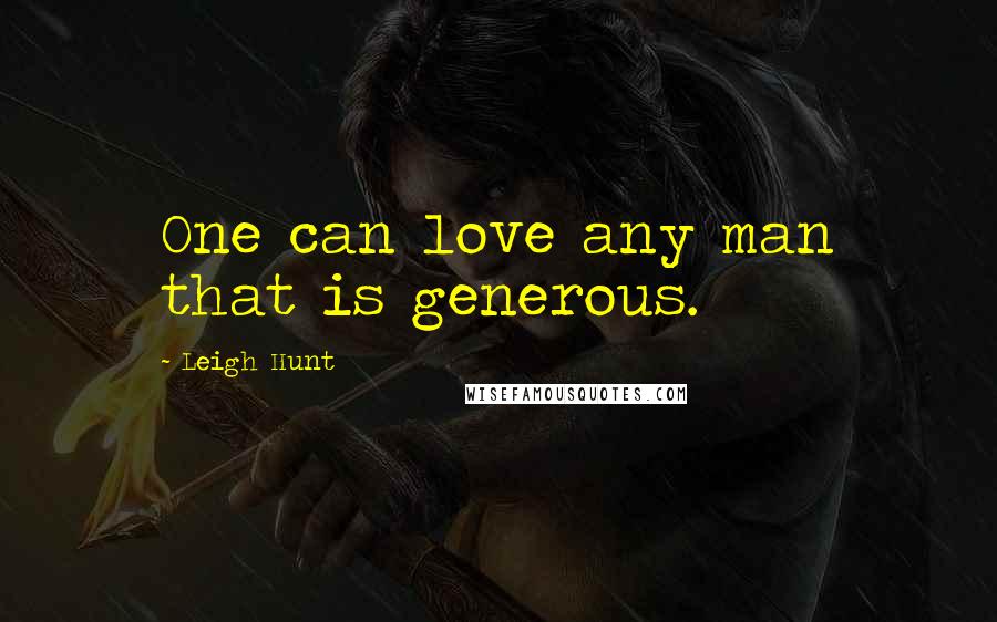 Leigh Hunt Quotes: One can love any man that is generous.