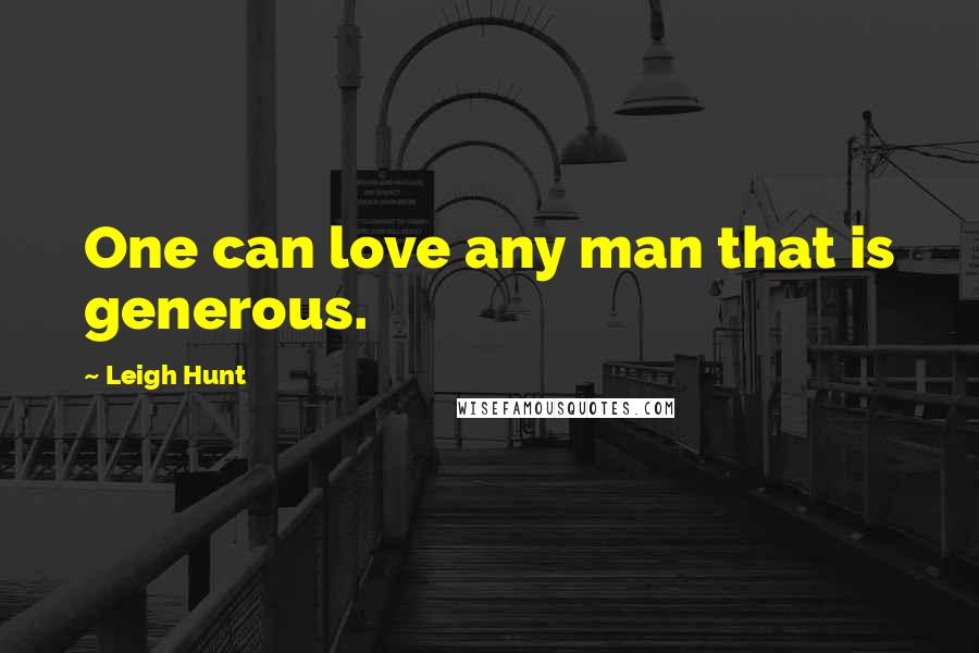 Leigh Hunt Quotes: One can love any man that is generous.