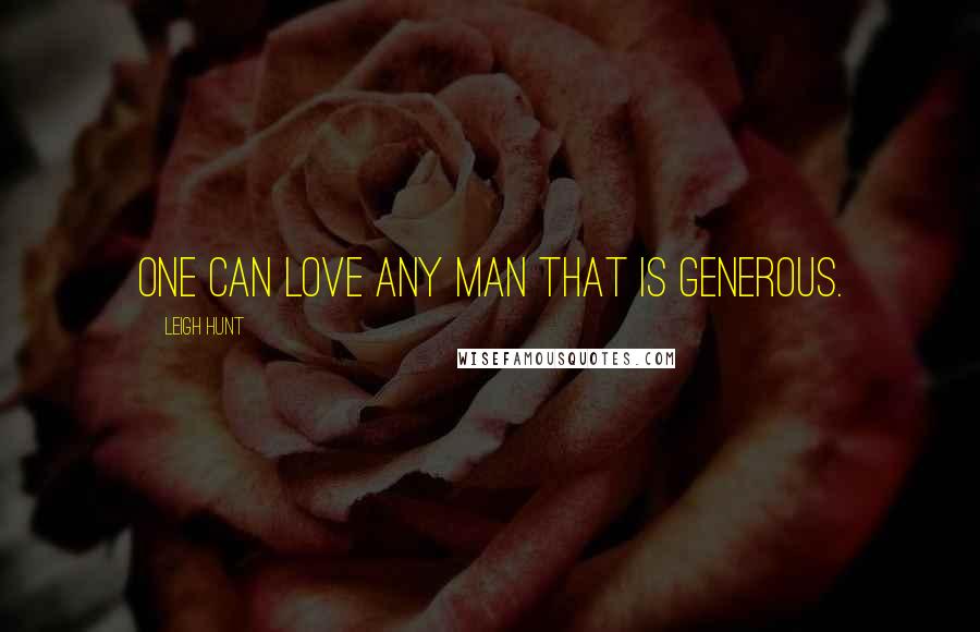 Leigh Hunt Quotes: One can love any man that is generous.