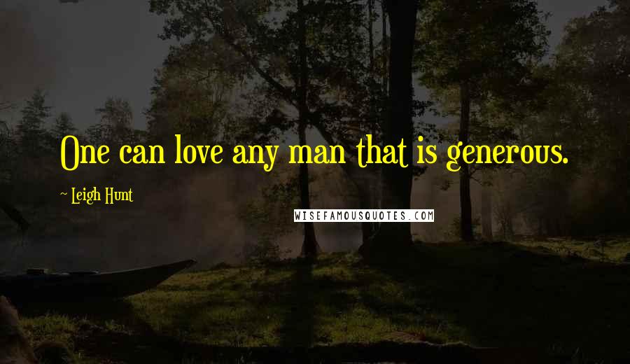 Leigh Hunt Quotes: One can love any man that is generous.