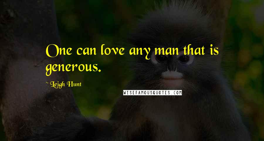 Leigh Hunt Quotes: One can love any man that is generous.