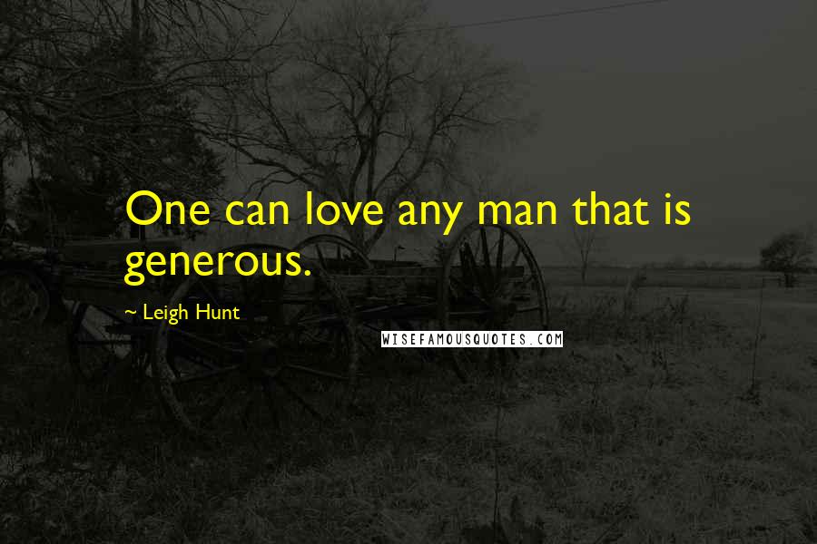 Leigh Hunt Quotes: One can love any man that is generous.