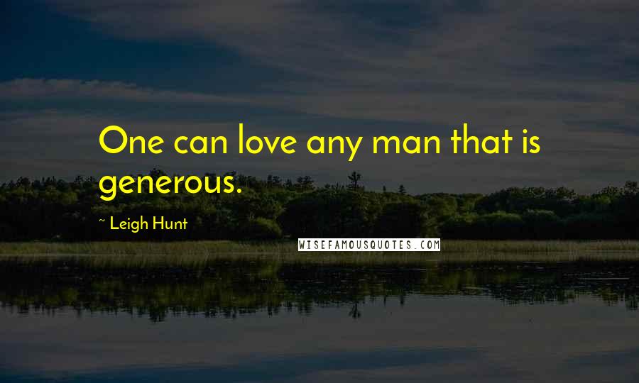 Leigh Hunt Quotes: One can love any man that is generous.