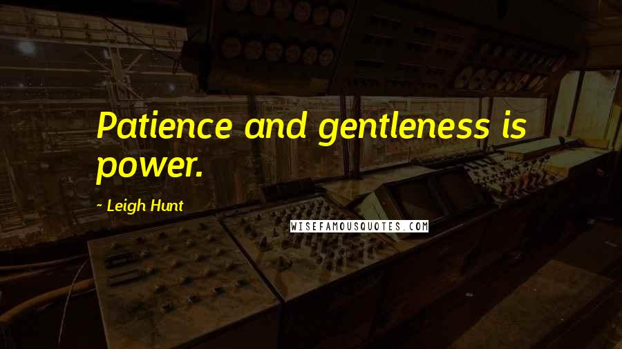 Leigh Hunt Quotes: Patience and gentleness is power.