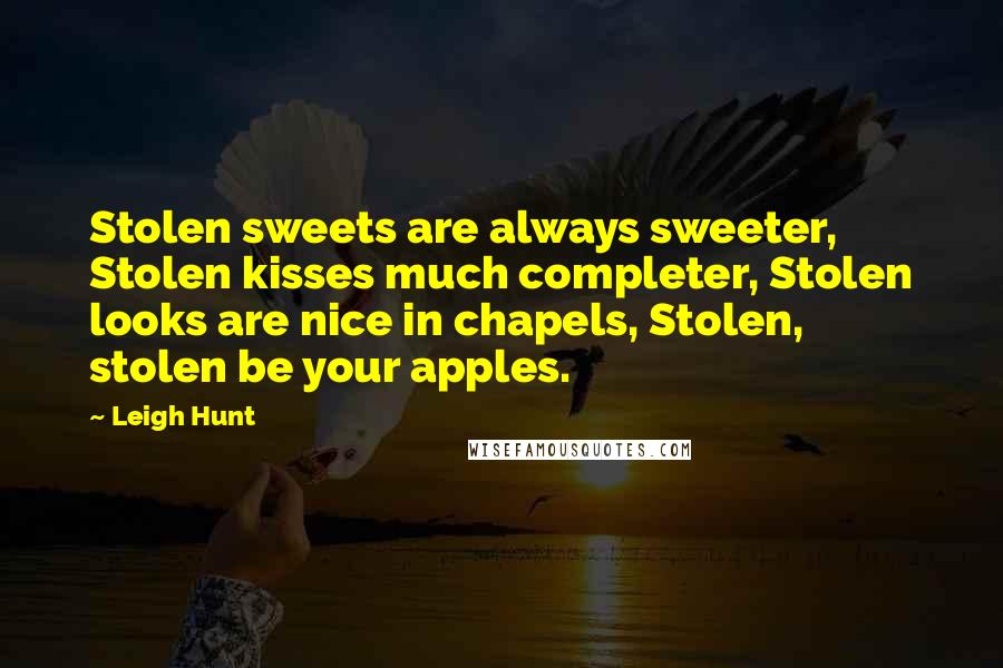 Leigh Hunt Quotes: Stolen sweets are always sweeter, Stolen kisses much completer, Stolen looks are nice in chapels, Stolen, stolen be your apples.