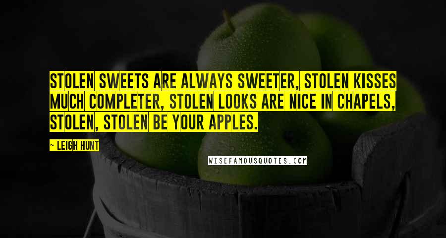 Leigh Hunt Quotes: Stolen sweets are always sweeter, Stolen kisses much completer, Stolen looks are nice in chapels, Stolen, stolen be your apples.