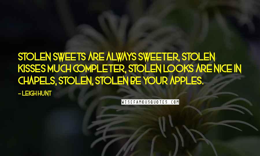 Leigh Hunt Quotes: Stolen sweets are always sweeter, Stolen kisses much completer, Stolen looks are nice in chapels, Stolen, stolen be your apples.