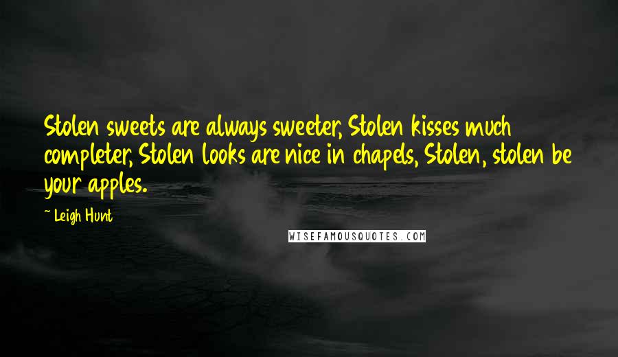 Leigh Hunt Quotes: Stolen sweets are always sweeter, Stolen kisses much completer, Stolen looks are nice in chapels, Stolen, stolen be your apples.