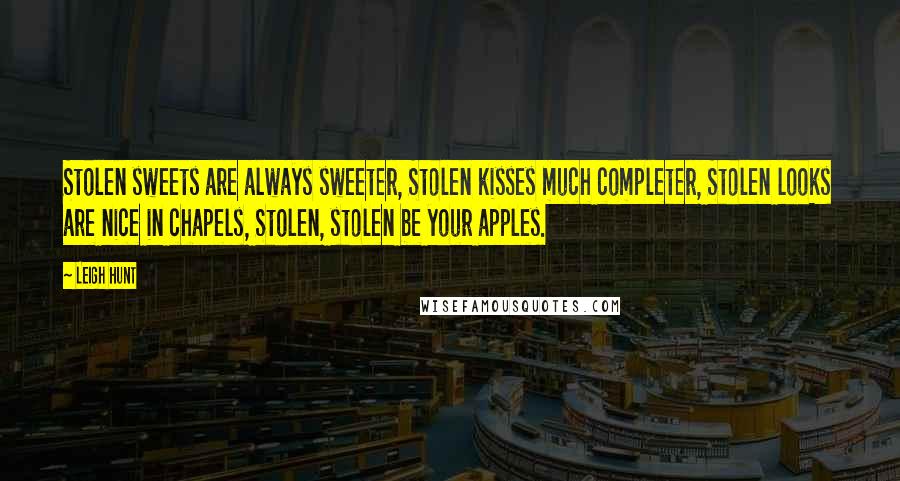 Leigh Hunt Quotes: Stolen sweets are always sweeter, Stolen kisses much completer, Stolen looks are nice in chapels, Stolen, stolen be your apples.