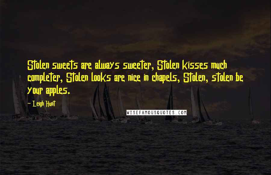 Leigh Hunt Quotes: Stolen sweets are always sweeter, Stolen kisses much completer, Stolen looks are nice in chapels, Stolen, stolen be your apples.