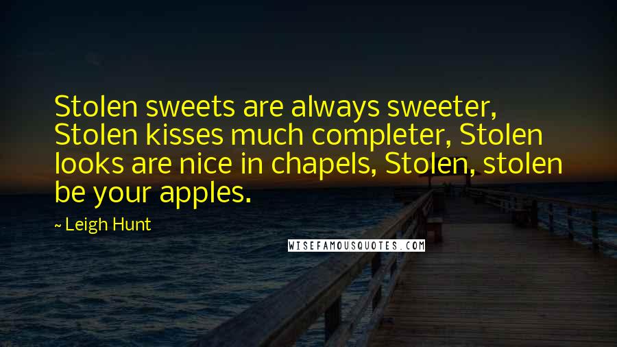 Leigh Hunt Quotes: Stolen sweets are always sweeter, Stolen kisses much completer, Stolen looks are nice in chapels, Stolen, stolen be your apples.