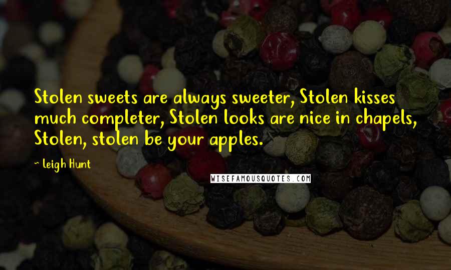 Leigh Hunt Quotes: Stolen sweets are always sweeter, Stolen kisses much completer, Stolen looks are nice in chapels, Stolen, stolen be your apples.