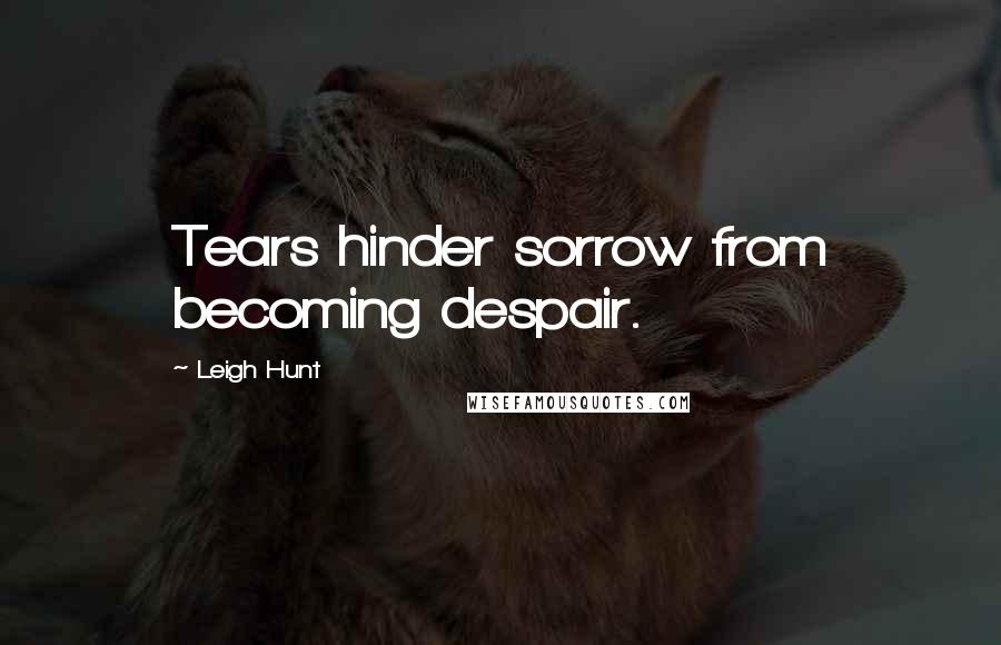 Leigh Hunt Quotes: Tears hinder sorrow from becoming despair.