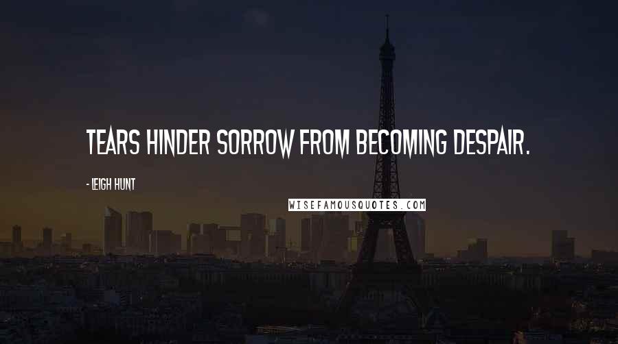 Leigh Hunt Quotes: Tears hinder sorrow from becoming despair.