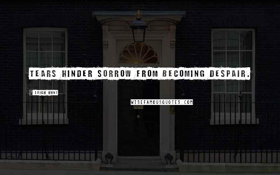 Leigh Hunt Quotes: Tears hinder sorrow from becoming despair.