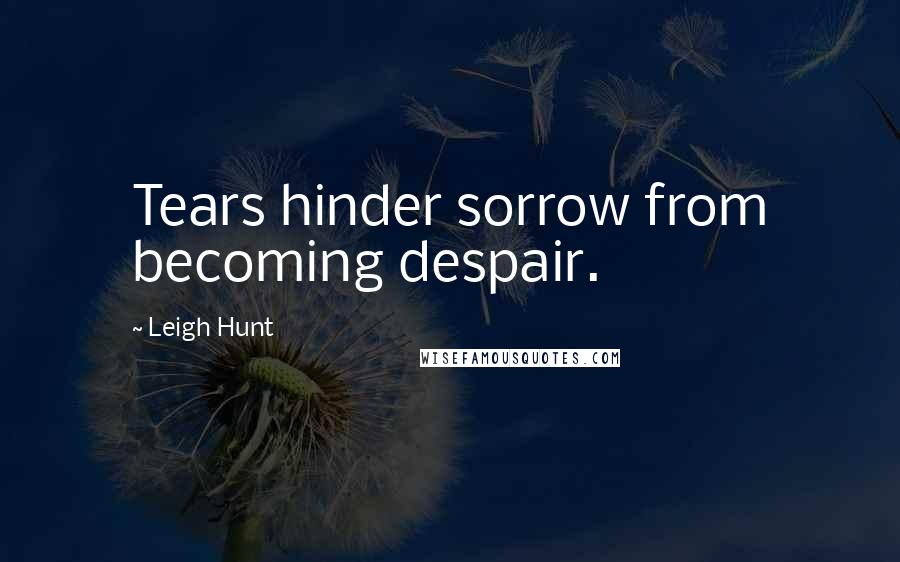 Leigh Hunt Quotes: Tears hinder sorrow from becoming despair.