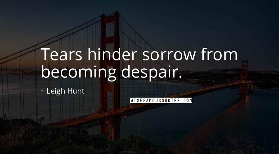 Leigh Hunt Quotes: Tears hinder sorrow from becoming despair.