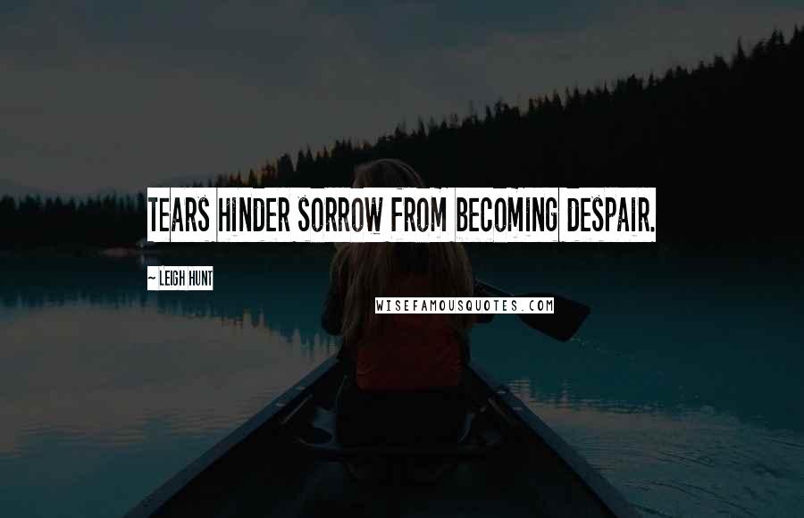 Leigh Hunt Quotes: Tears hinder sorrow from becoming despair.