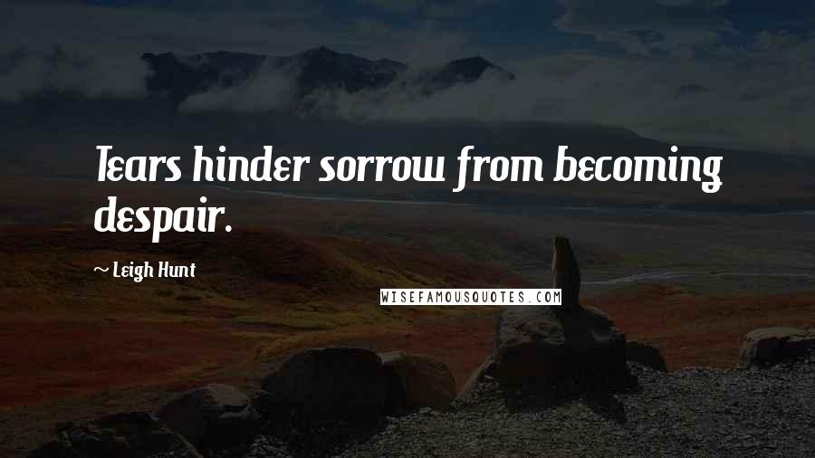 Leigh Hunt Quotes: Tears hinder sorrow from becoming despair.