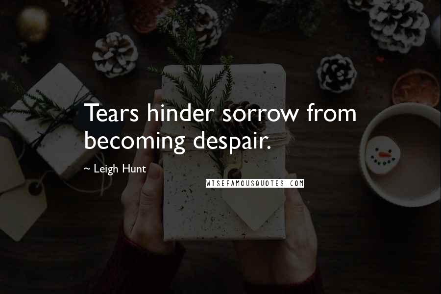 Leigh Hunt Quotes: Tears hinder sorrow from becoming despair.