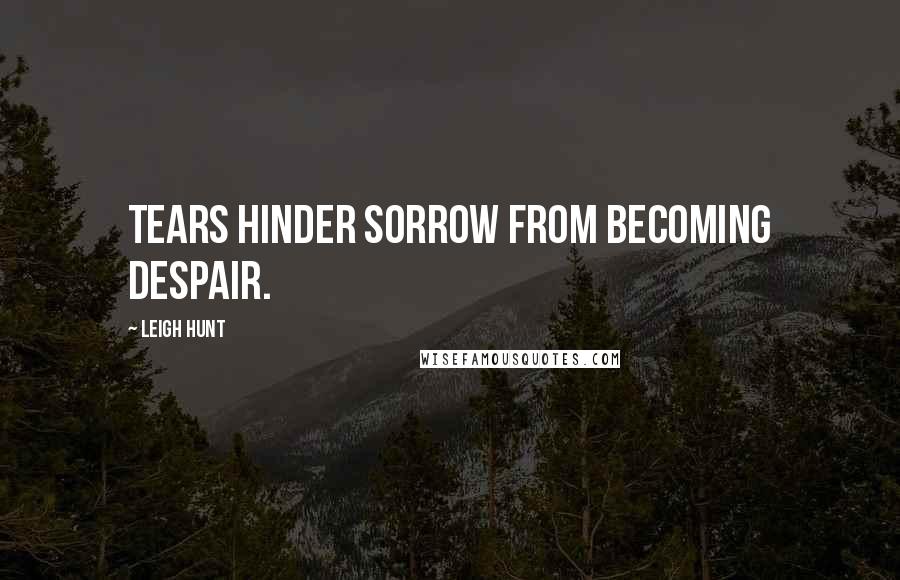 Leigh Hunt Quotes: Tears hinder sorrow from becoming despair.