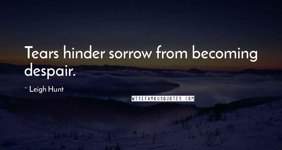 Leigh Hunt Quotes: Tears hinder sorrow from becoming despair.