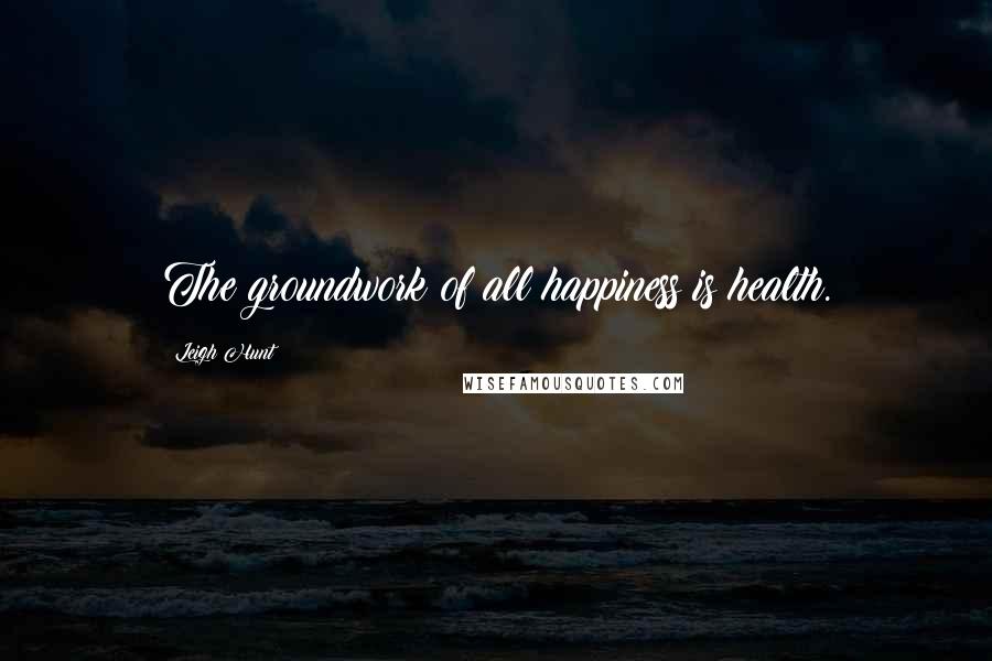 Leigh Hunt Quotes: The groundwork of all happiness is health.