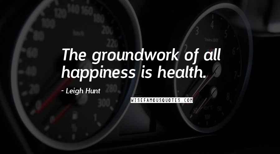 Leigh Hunt Quotes: The groundwork of all happiness is health.