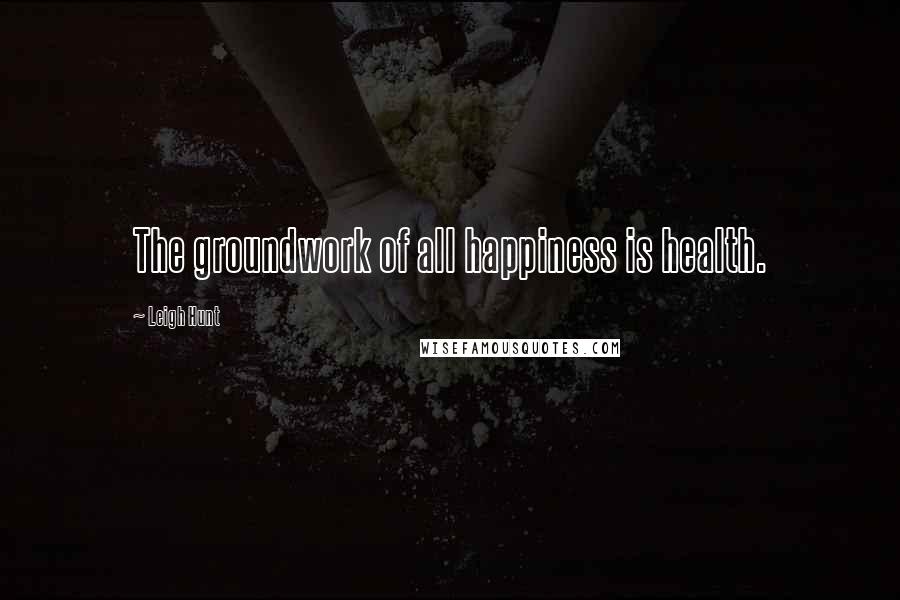 Leigh Hunt Quotes: The groundwork of all happiness is health.