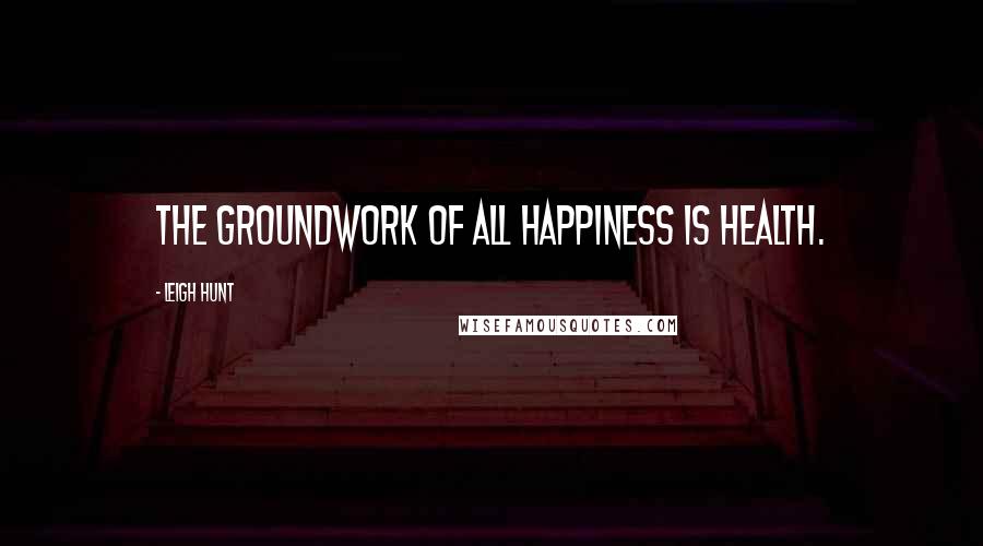 Leigh Hunt Quotes: The groundwork of all happiness is health.