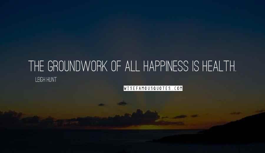 Leigh Hunt Quotes: The groundwork of all happiness is health.